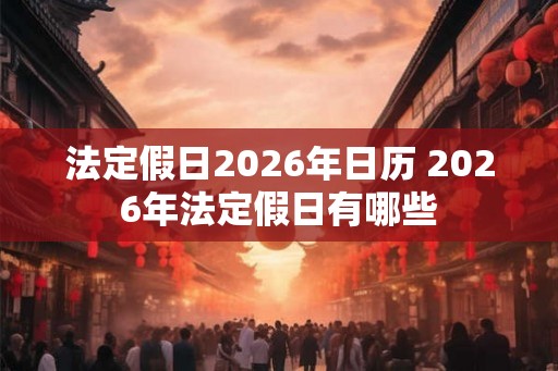 法定假日2026年日历 2026年法定假日有哪些 法定假日2026年日历 2026年法定假日有哪些