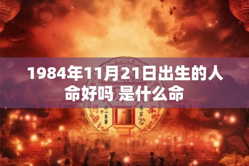 1984年11月21日出生的人命好吗 是什么命 1984年11月21日出生的人命好吗 是什么命