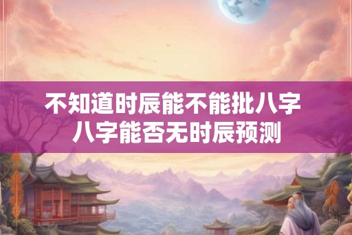 不知道时辰能不能批八字 八字能否无时辰预测