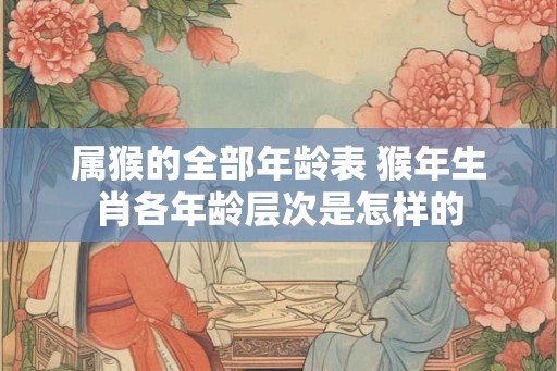属猴的全部年龄表 猴年生肖各年龄层次是怎样的
