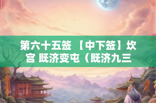 第六十五签 【中下签】坎宫 既济变屯（既济九三