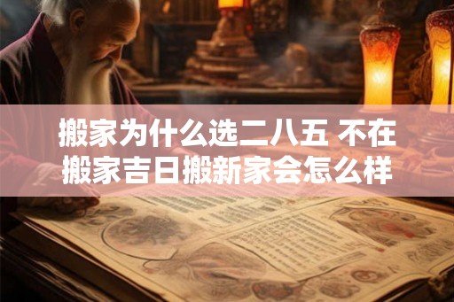 搬家为什么选二八五 不在搬家吉日搬新家会怎么样