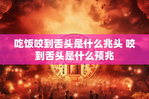 吃饭咬到舌头是什么兆头 咬到舌头是什么预兆