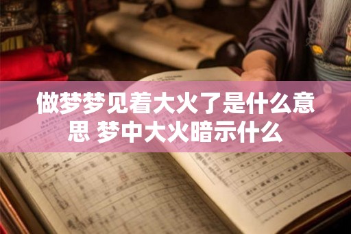做梦梦见着大火了是什么意思 梦中大火暗示什么