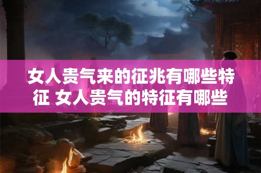 女人贵气来的征兆有哪些特征 女人贵气的特征有哪些