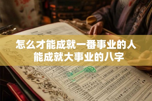 怎么才能成就一番事业的人  能成就大事业的八字
