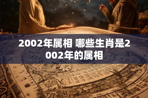2002年属相 哪些生肖是2002年的属相