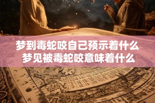 梦到毒蛇咬自己预示着什么 梦见被毒蛇咬意味着什么