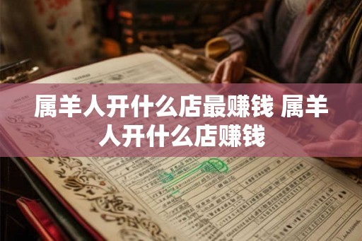 属羊人开什么店最赚钱 属羊人开什么店赚钱 属羊人开什么店最赚钱 属羊人开什么店赚钱