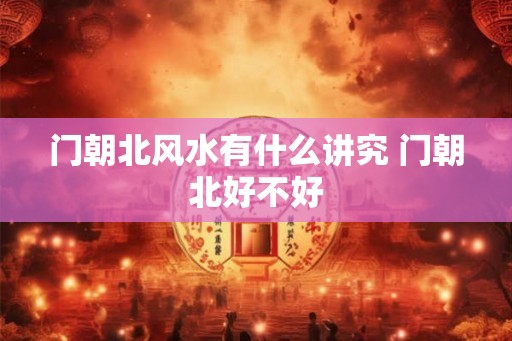 门朝北风水有什么讲究 门朝北好不好