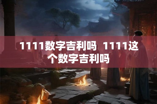 1111数字吉利吗  1111这个数字吉利吗