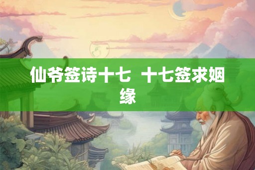 仙爷签诗十七 十七签求姻缘 仙爷签诗十七 十七签求姻缘