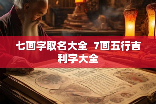 七画字取名大全  7画五行吉利字大全