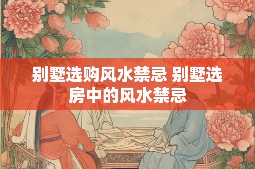 别墅选购风水禁忌 别墅选房中的风水禁忌