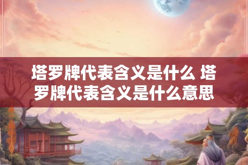 塔罗牌代表含义是什么 塔罗牌代表含义是什么意思