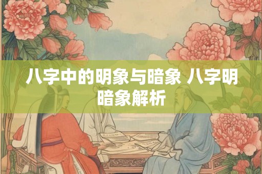 八字中的明象与暗象 八字明暗象解析 八字中的明象与暗象 八字明暗象解析