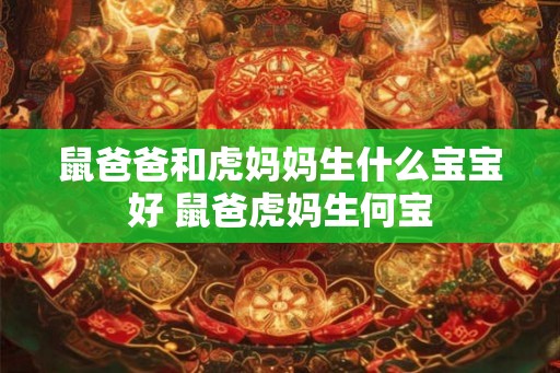 鼠爸爸和虎妈妈生什么宝宝好 鼠爸虎妈生何宝