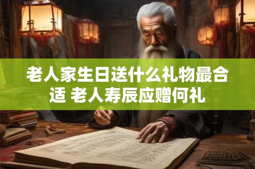 老人家生日送什么礼物最合适 老人寿辰应赠何礼 老人家生日送什么礼物最合适 老人寿辰应赠何礼
