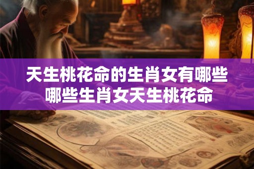 天生桃花命的生肖女有哪些 哪些生肖女天生桃花命