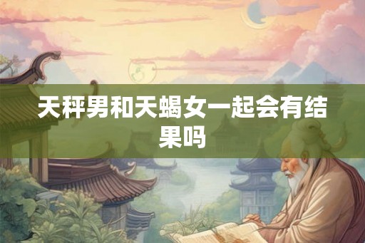 天秤男和天蝎女一起会有结果吗