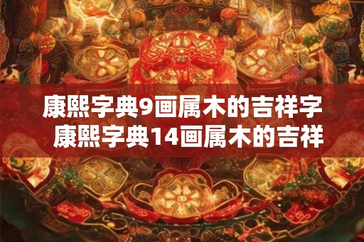 康熙字典9画属木的吉祥字  康熙字典14画属木的吉祥字