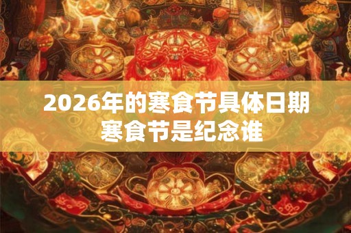 2026年的寒食节具体日期  寒食节是纪念谁