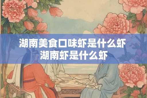 湖南美食口味虾是什么虾 湖南虾是什么虾 湖南美食口味虾是什么虾 湖南虾是什么虾