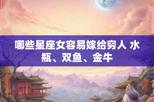 哪些星座女容易嫁给穷人 水瓶、双鱼、金牛