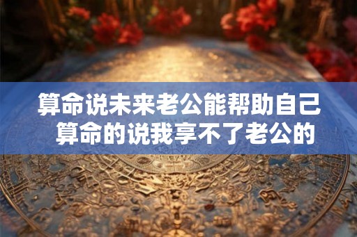 算命说未来老公能帮助自己  算命的说我享不了老公的福