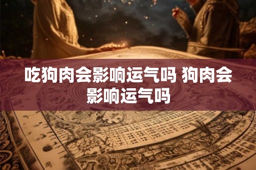 吃狗肉会影响运气吗 狗肉会影响运气吗