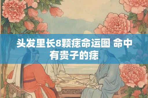 头发里长8颗痣命运图 命中有贵子的痣