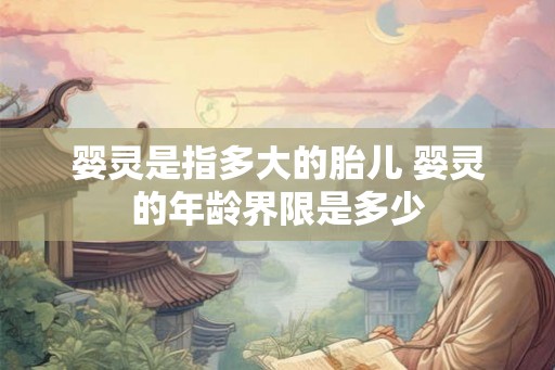 婴灵是指多大的胎儿 婴灵的年龄界限是多少