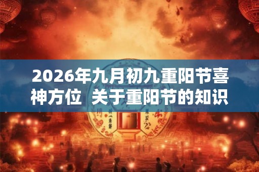 2026年九月初九重阳节喜神方位  关于重阳节的知识有哪些