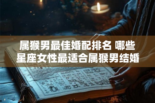 属猴男最佳婚配排名 哪些星座女性最适合属猴男结婚