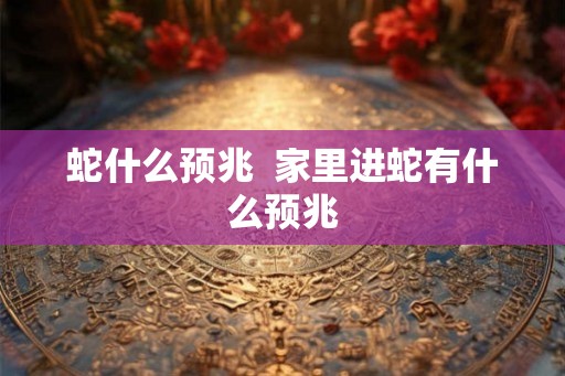 蛇什么预兆  家里进蛇有什么预兆