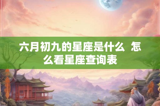 六月初九的星座是什么  怎么看星座查询表