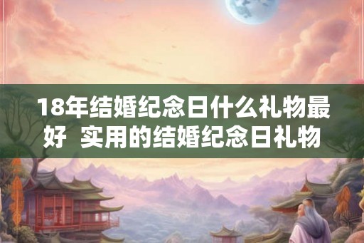 18年结婚纪念日什么礼物最好  实用的结婚纪念日礼物