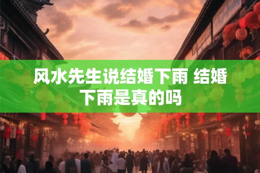 风水先生说结婚下雨 结婚下雨是真的吗