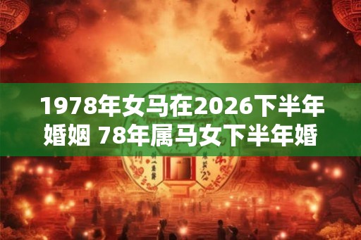 1978年女马在2026下半年婚姻 78年属马女下半年婚姻怎么样
