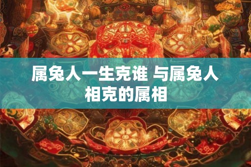 属兔人一生克谁 与属兔人相克的属相 属兔人一生克谁 与属兔人相克的属相