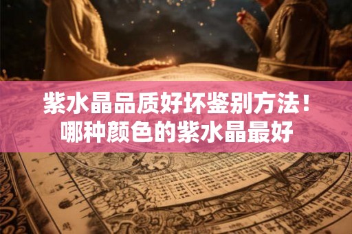 紫水晶品质好坏鉴别方法！哪种颜色的紫水晶最好