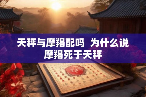 天秤与摩羯配吗 为什么说摩羯死于天秤 天秤与摩羯配吗 为什么说摩羯死于天秤