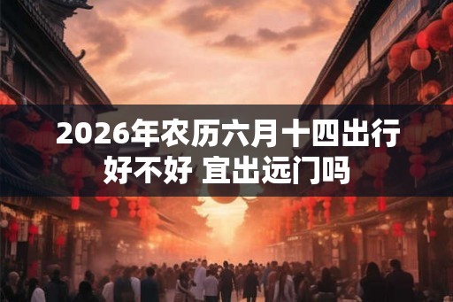 2026年农历六月十四出行好不好 宜出远门吗