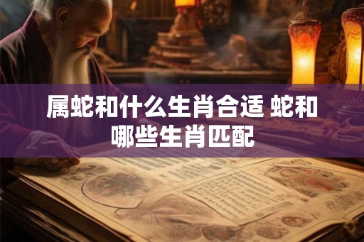 属蛇和什么生肖合适 蛇和哪些生肖匹配