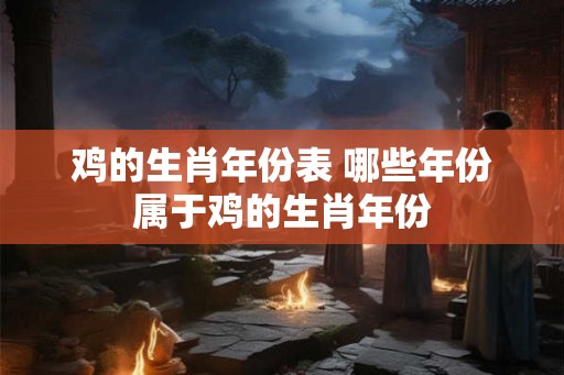 鸡的生肖年份表 哪些年份属于鸡的生肖年份