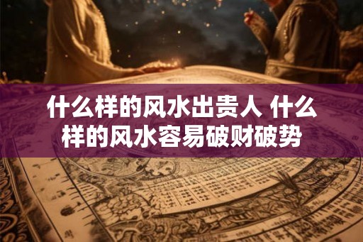 什么样的风水出贵人 什么样的风水容易破财破势
