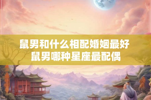 鼠男和什么相配婚姻最好 鼠男哪种星座最配偶