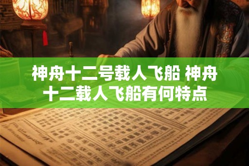 神舟十二号载人飞船 神舟十二载人飞船有何特点 神舟十二号载人飞船 神舟十二载人飞船有何特点