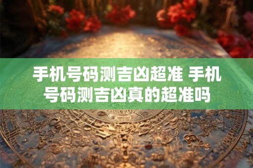 手机号码测吉凶超准 手机号码测吉凶真的超准吗