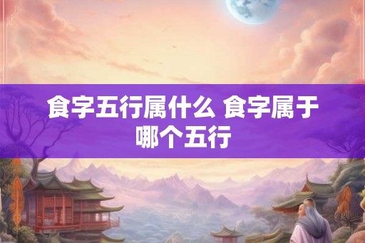食字五行属什么 食字属于哪个五行